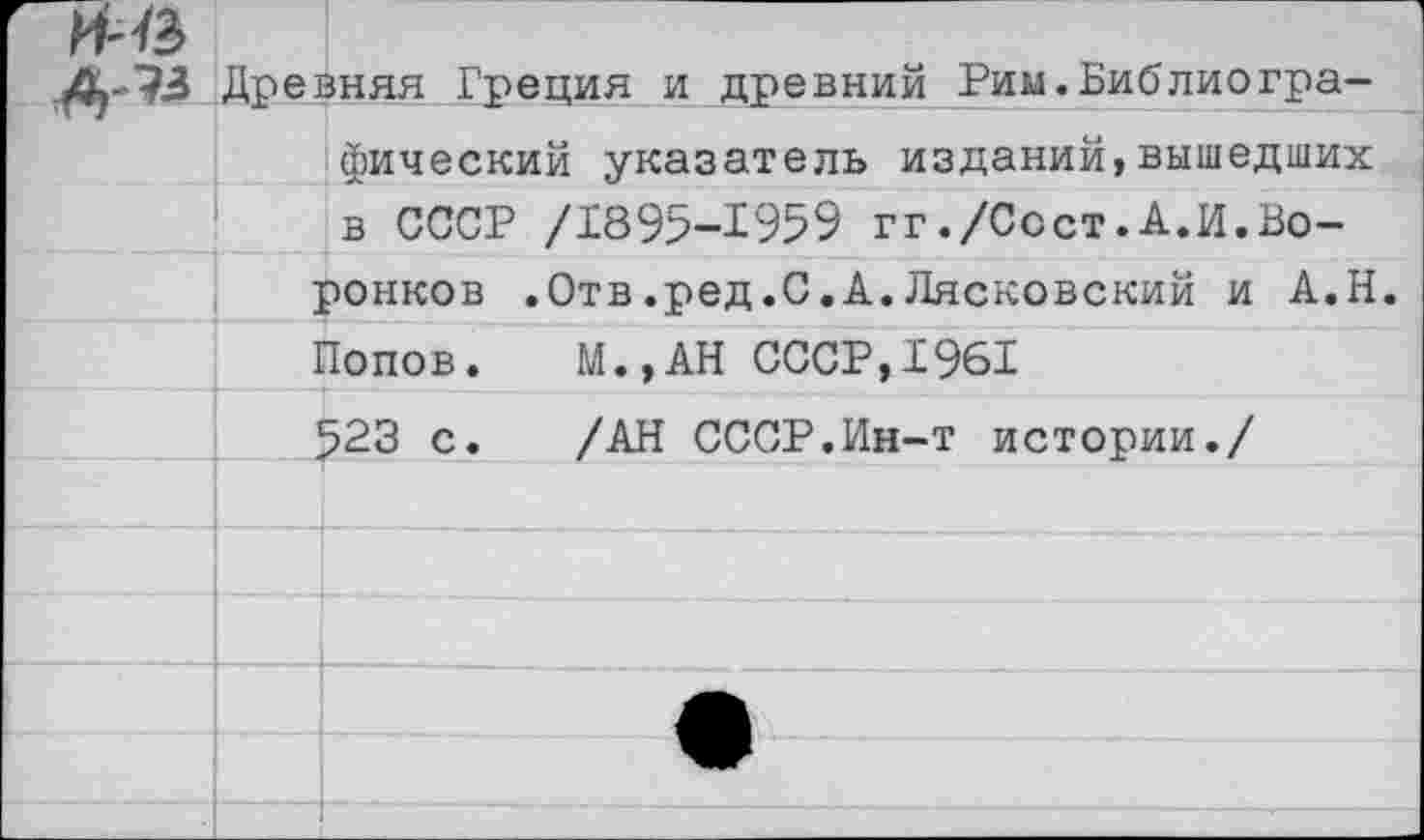 ﻿И--&
Древняя Греция и древний Рим.Библиографический указатель изданий,вышедших в СССР /1895-1959 гг./Ссст.А.И.Воронков .Отв.ред.С.А.Лясковский и А.Н. Попов. М.,АН СССР,1961 523 с. /АН СССР.Ин-т истории./